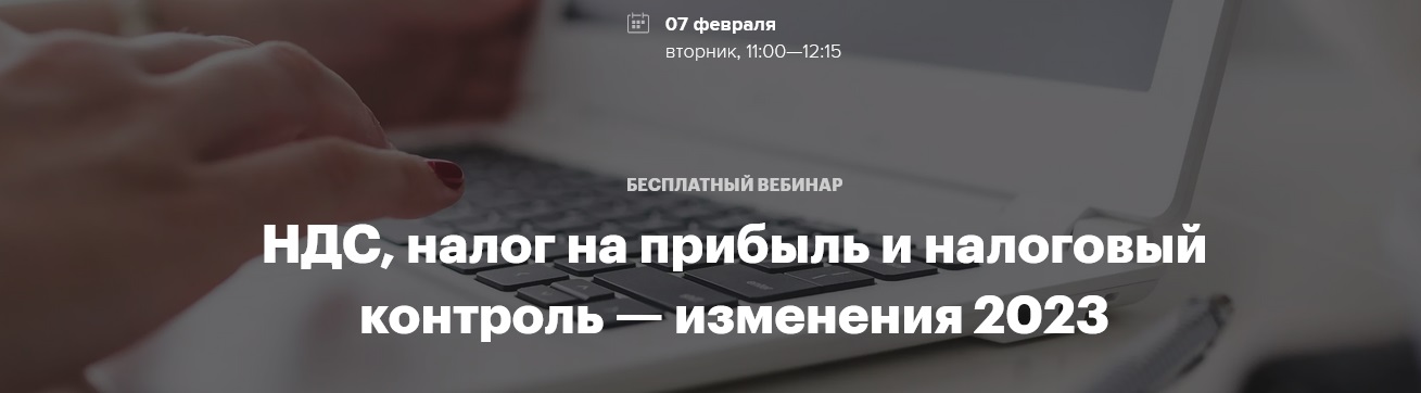 Бесплатный вебинар "НДС, налог на прибыль и налоговый контроль – изменения 2023 г."